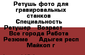 Ретушь фото для гравировальных станков › Специальность ­ Ретушер › Возраст ­ 40 - Все города Работа » Резюме   . Адыгея респ.,Майкоп г.